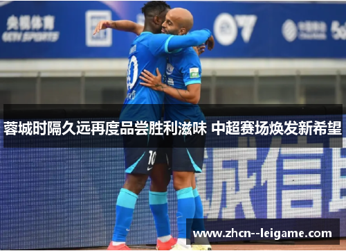 蓉城时隔久远再度品尝胜利滋味 中超赛场焕发新希望