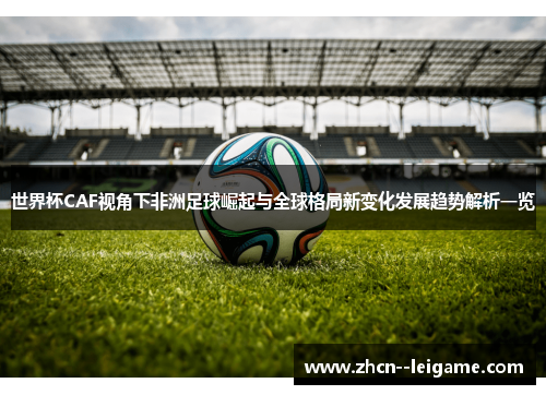 世界杯CAF视角下非洲足球崛起与全球格局新变化发展趋势解析一览 世界杯CAF视角下非洲足球崛起与全球格局新变化发展趋势解析一览