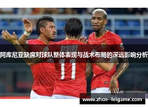 阿库尼亚缺席对球队整体表现与战术布局的深远影响分析