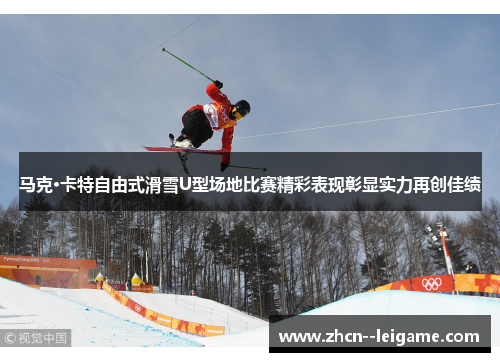 马克·卡特自由式滑雪U型场地比赛精彩表现彰显实力再创佳绩