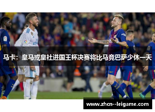 马卡：皇马或皇社进国王杯决赛将比马竞巴萨少休一天