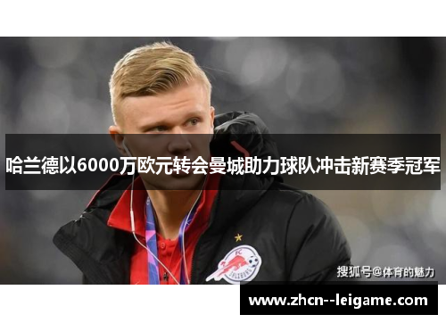 哈兰德以6000万欧元转会曼城助力球队冲击新赛季冠军 哈兰德以6000万欧元转会曼城助力球队冲击新赛季冠军