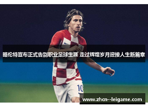 略伦特宣布正式告别职业足球生涯 走过辉煌岁月迎接人生新篇章 略伦特宣布正式告别职业足球生涯 走过辉煌岁月迎接人生新篇章