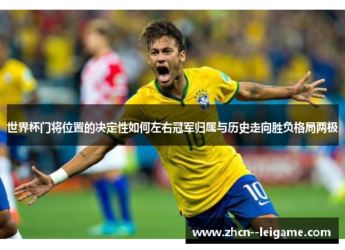 世界杯门将位置的决定性如何左右冠军归属与历史走向胜负格局两极 世界杯门将位置的决定性如何左右冠军归属与历史走向胜负格局两极
