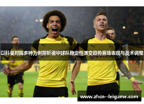 以科曼对阵多特为例探析德甲球队稳定性演变趋势赛场表现与战术调整