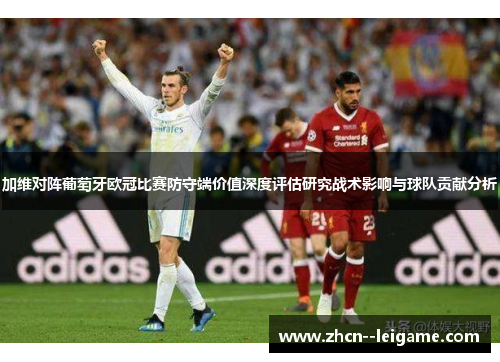 加维对阵葡萄牙欧冠比赛防守端价值深度评估研究战术影响与球队贡献分析