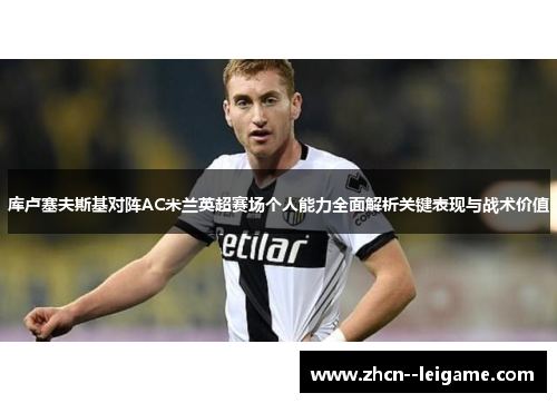 库卢塞夫斯基对阵AC米兰英超赛场个人能力全面解析关键表现与战术价值