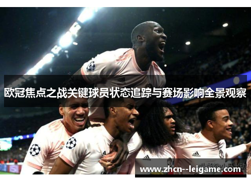 欧冠焦点之战关键球员状态追踪与赛场影响全景观察