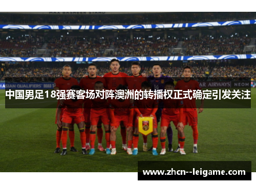 中国男足18强赛客场对阵澳洲的转播权正式确定引发关注 中国男足18强赛客场对阵澳洲的转播权正式确定引发关注