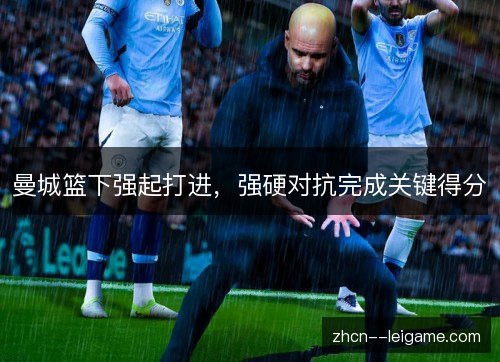 曼城篮下强起打进，强硬对抗完成关键得分